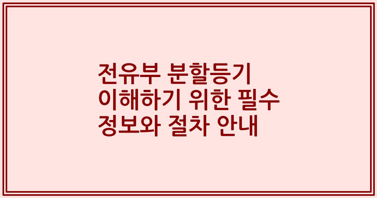 전유부 분할등기 이해하기 위한 필수 정보와 절차 안내