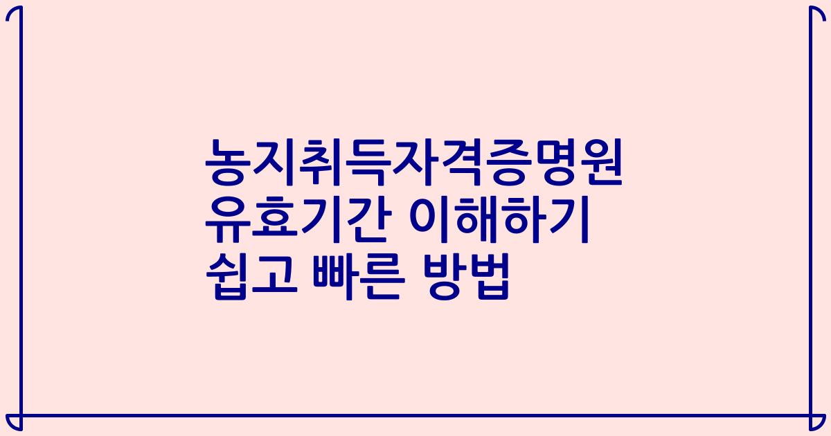 농지취득자격증명원 유효기간 이해하기 쉽고 빠른 방법