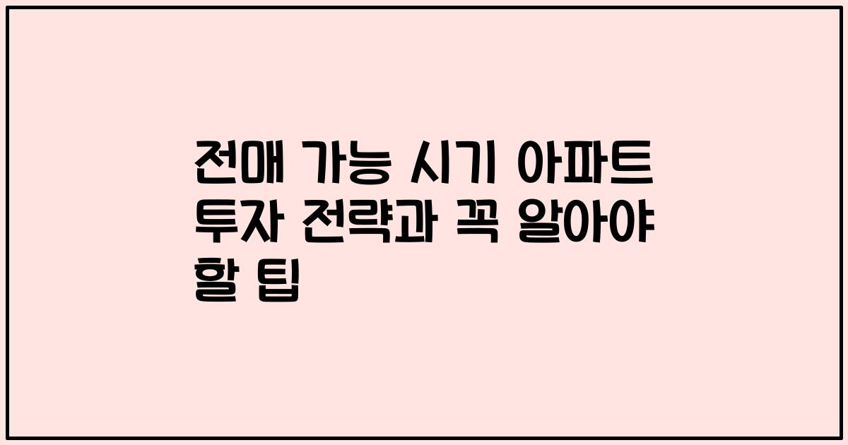 전매 가능 시기 아파트 투자 전략과 꼭 알아야 할 팁