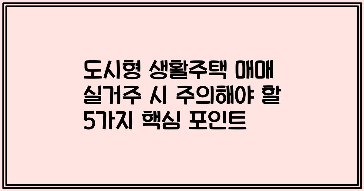 도시형 생활주택 매매 실거주 시 주의해야 할 5가지 핵심 포인트