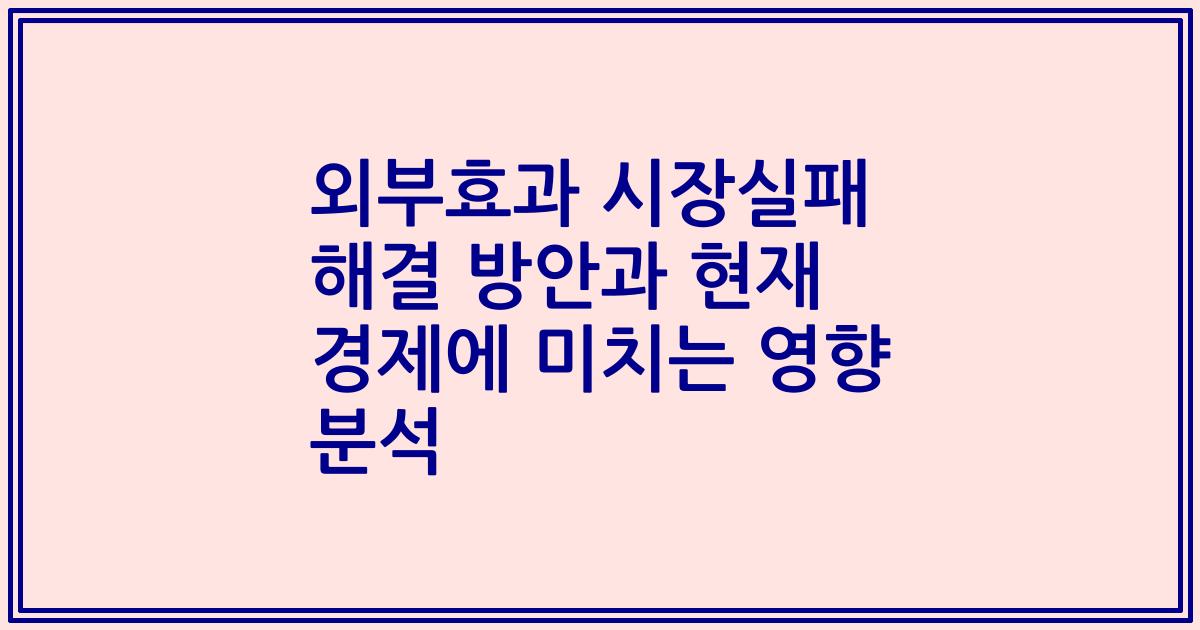 외부효과 시장실패 해결 방안과 현재 경제에 미치는 영향 분석