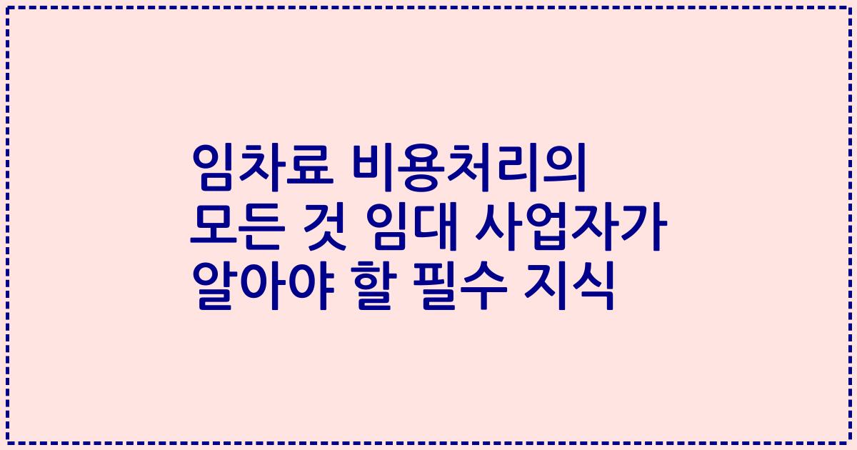 임차료 비용처리의 모든 것 임대 사업자가 알아야 할 필수 지식