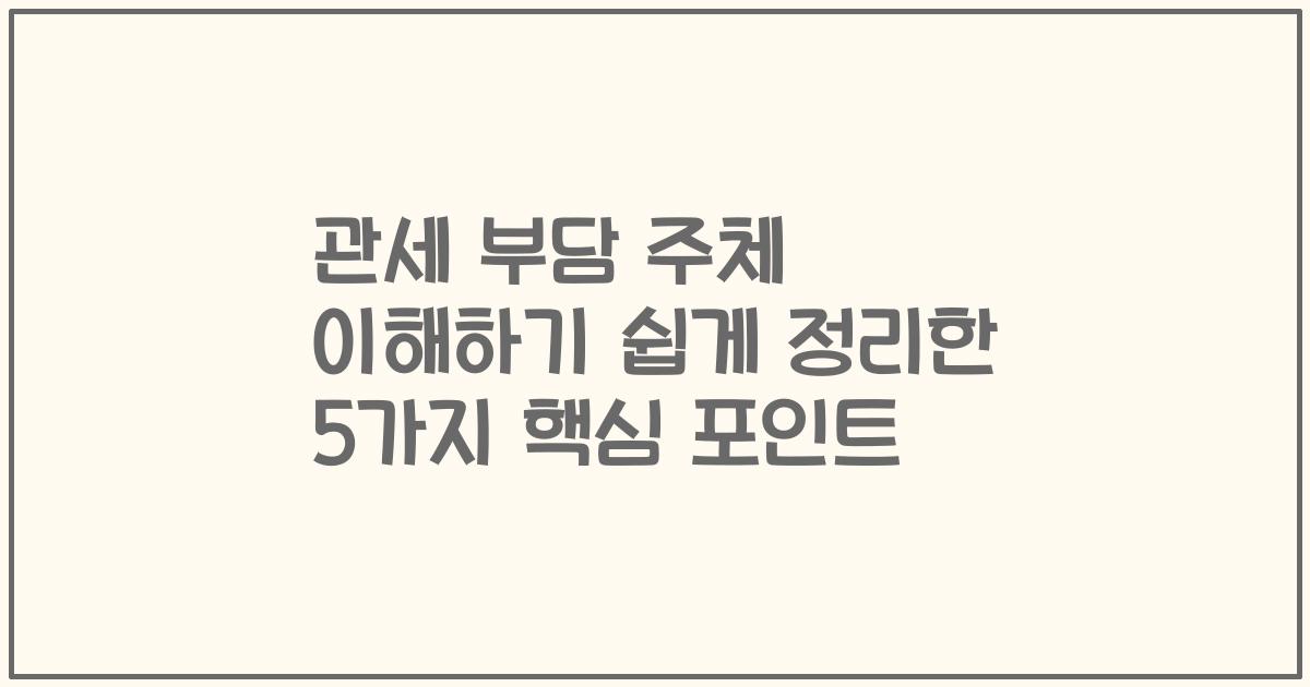 관세 부담 주체 이해하기 쉽게 정리한 5가지 핵심 포인트