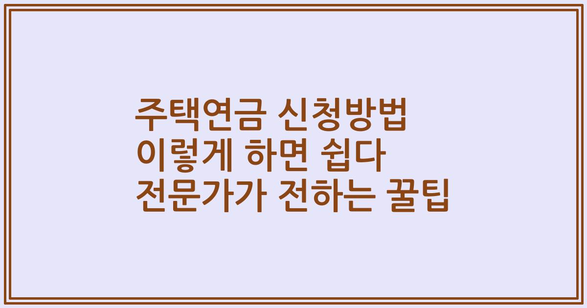 주택연금 신청방법 이렇게 하면 쉽다 전문가가 전하는 꿀팁
