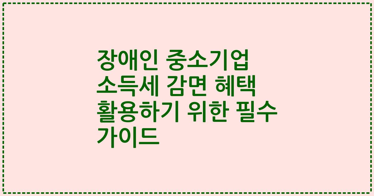 장애인 중소기업 소득세 감면 혜택 활용하기 위한 필수 가이드