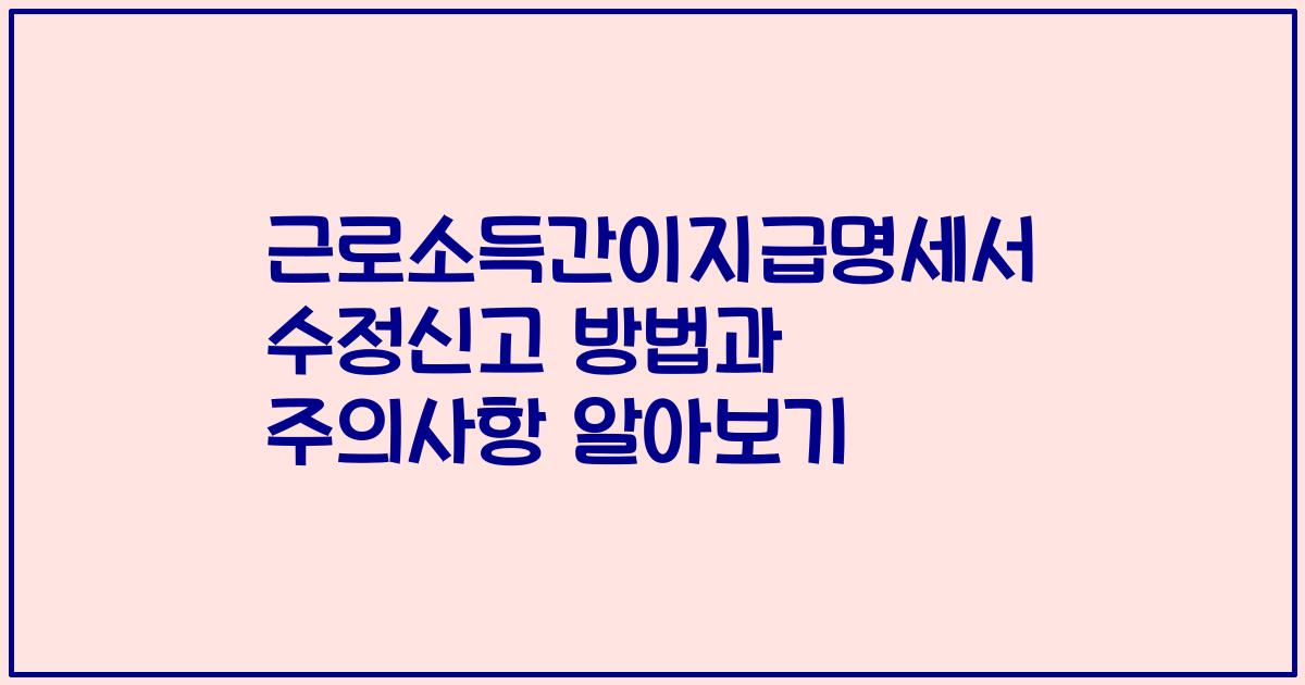 근로소득간이지급명세서 수정신고 방법과 주의사항 알아보기