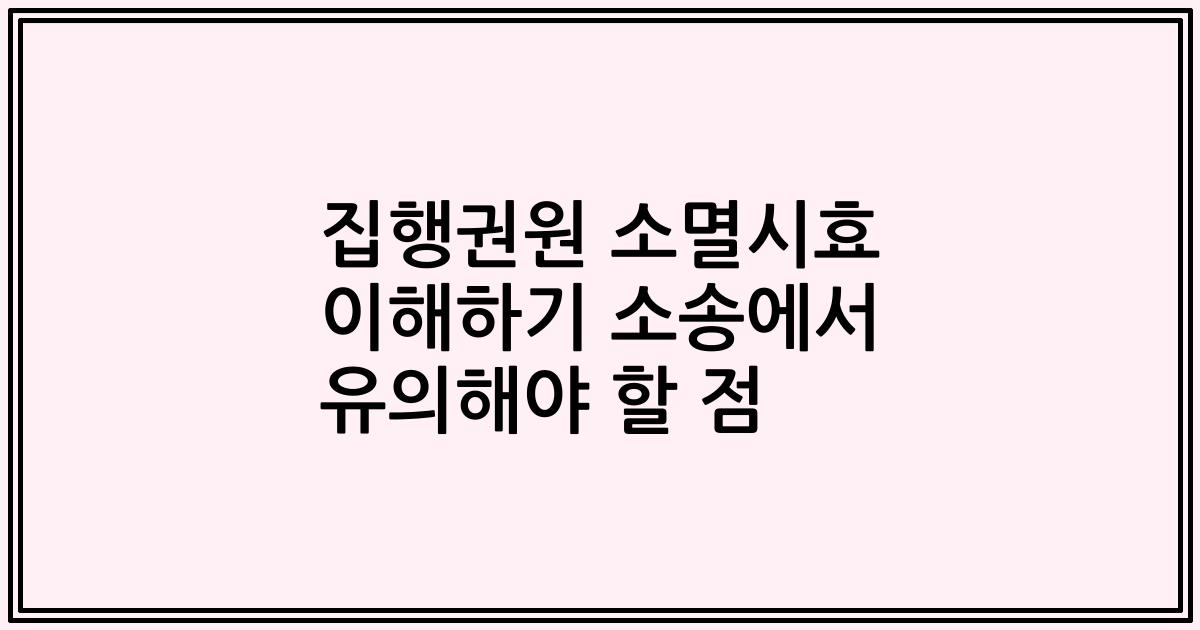 집행권원 소멸시효 이해하기 소송에서 유의해야 할 점
