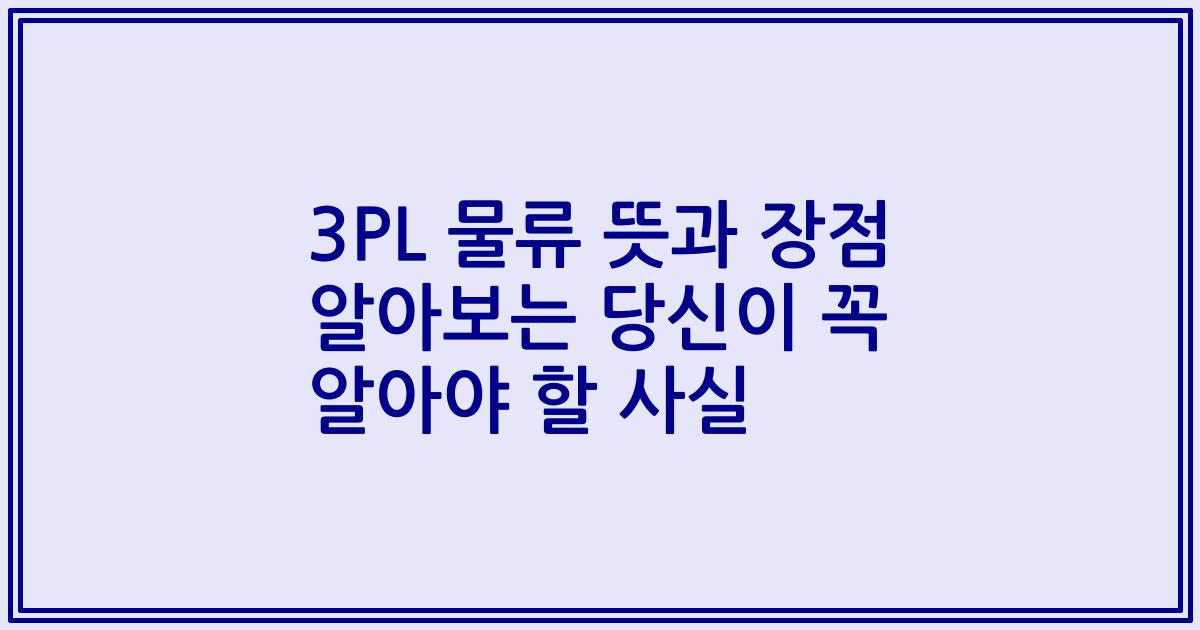 3PL 물류 뜻과 장점 알아보는 당신이 꼭 알아야 할 사실