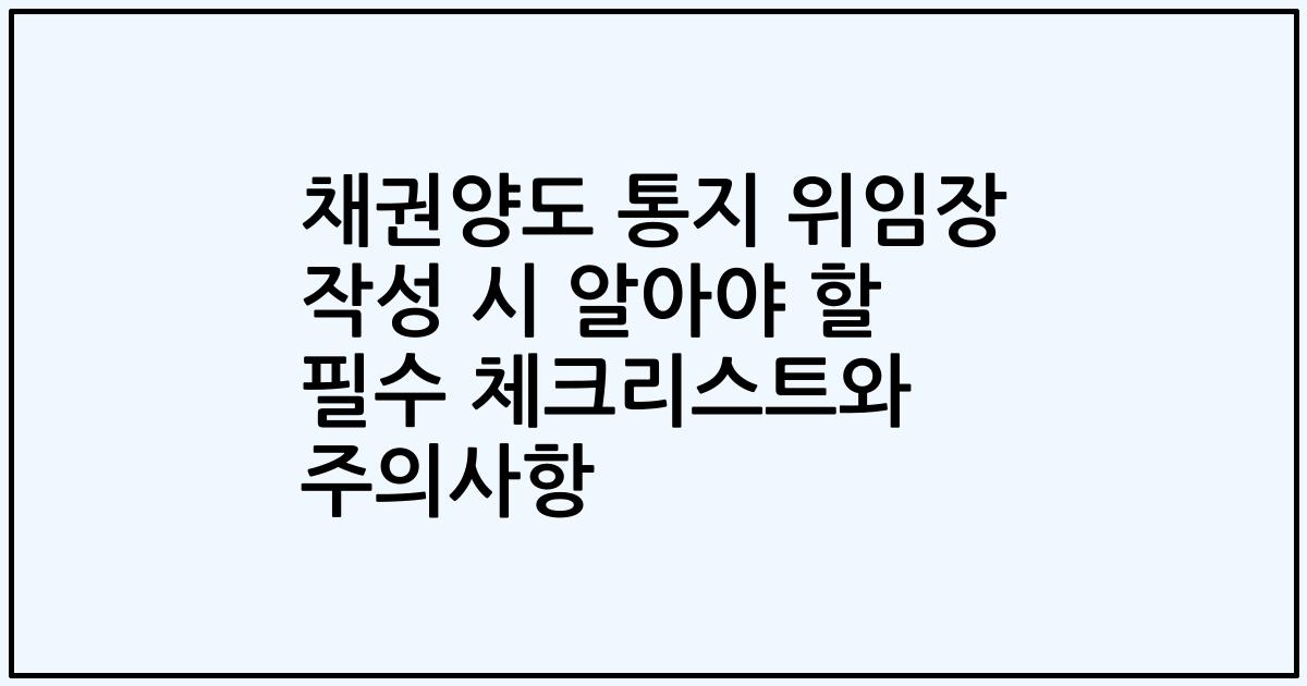 채권양도 통지 위임장 작성 시 알아야 할 필수 체크리스트와 주의사항