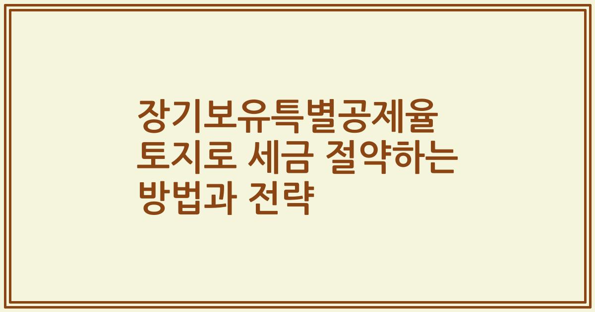 장기보유특별공제율 토지로 세금 절약하는 방법과 전략