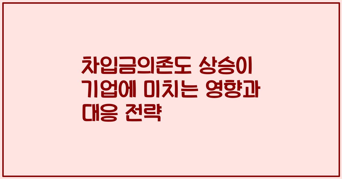 차입금의존도 상승이 기업에 미치는 영향과 대응 전략