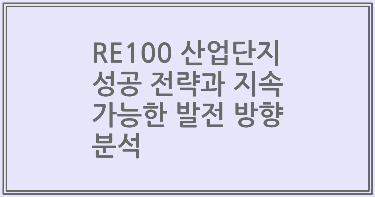 RE100 산업단지 성공 전략과 지속 가능한 발전 방향 분석