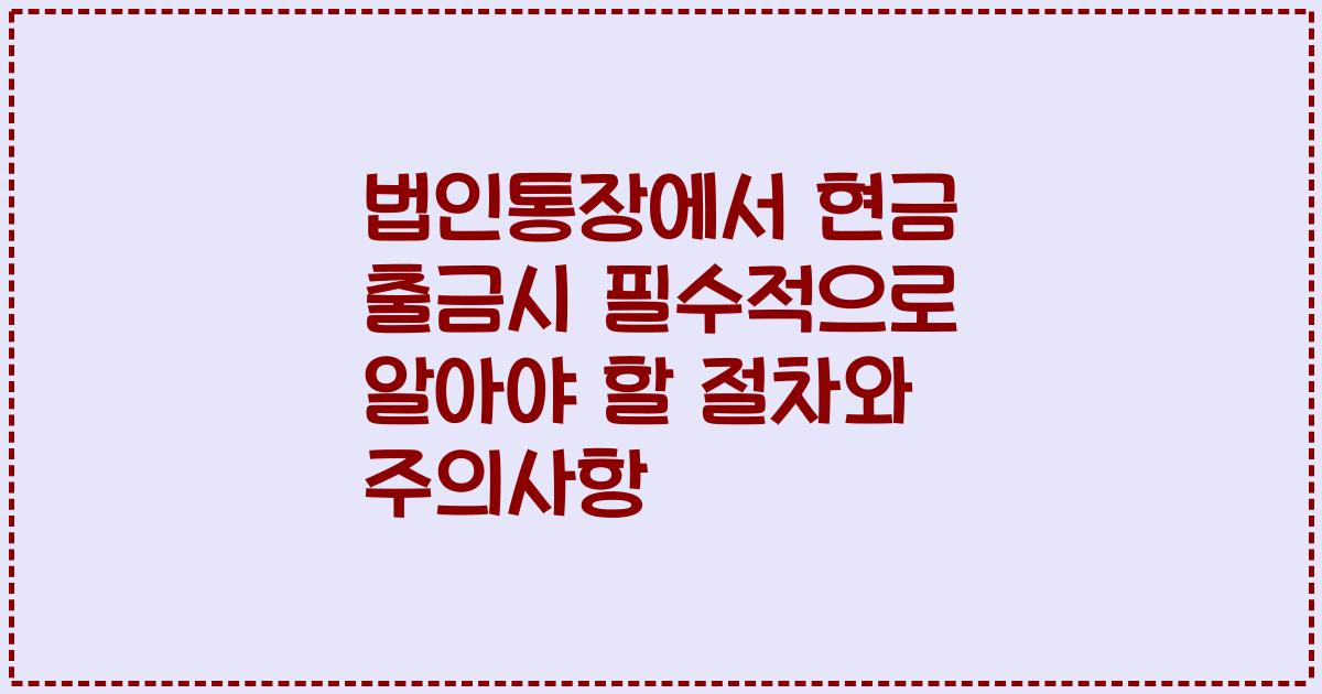 법인통장에서 현금 출금시 필수적으로 알아야 할 절차와 주의사항