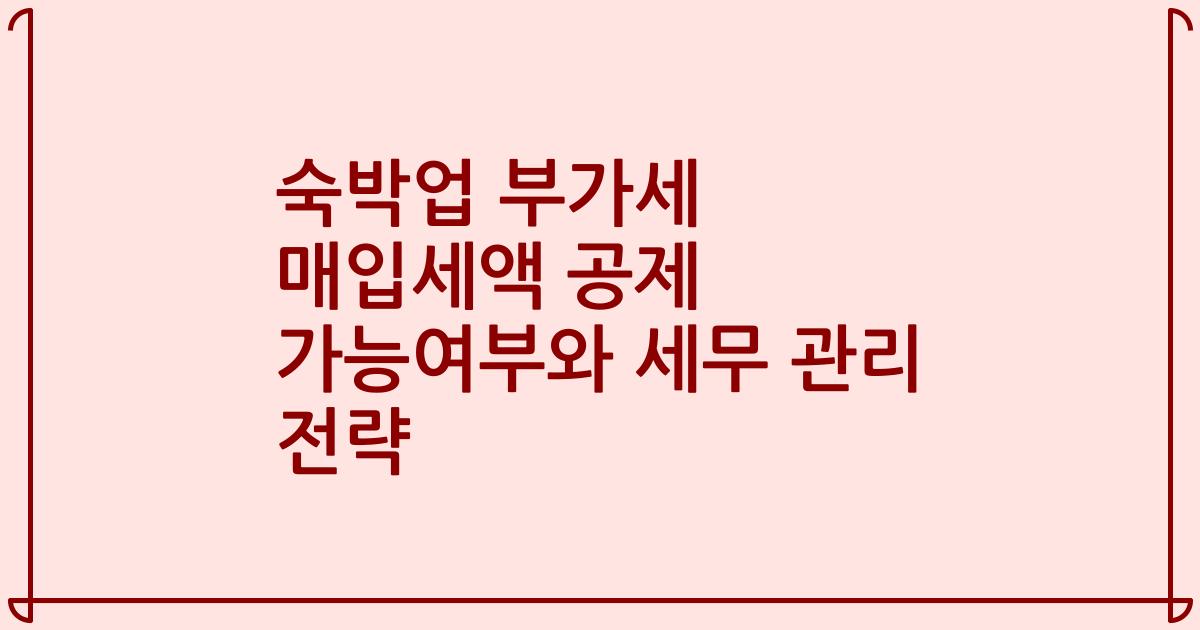 숙박업 부가세 매입세액 공제 가능여부와 세무 관리 전략