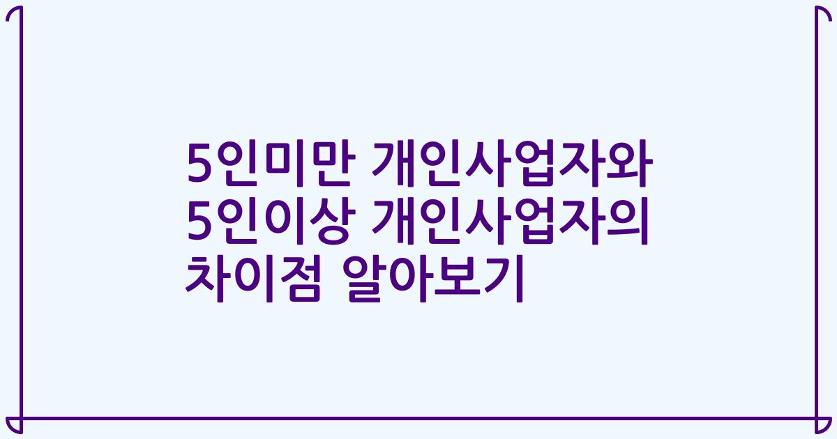 5인미만 개인사업자와 5인이상 개인사업자의 차이점 알아보기