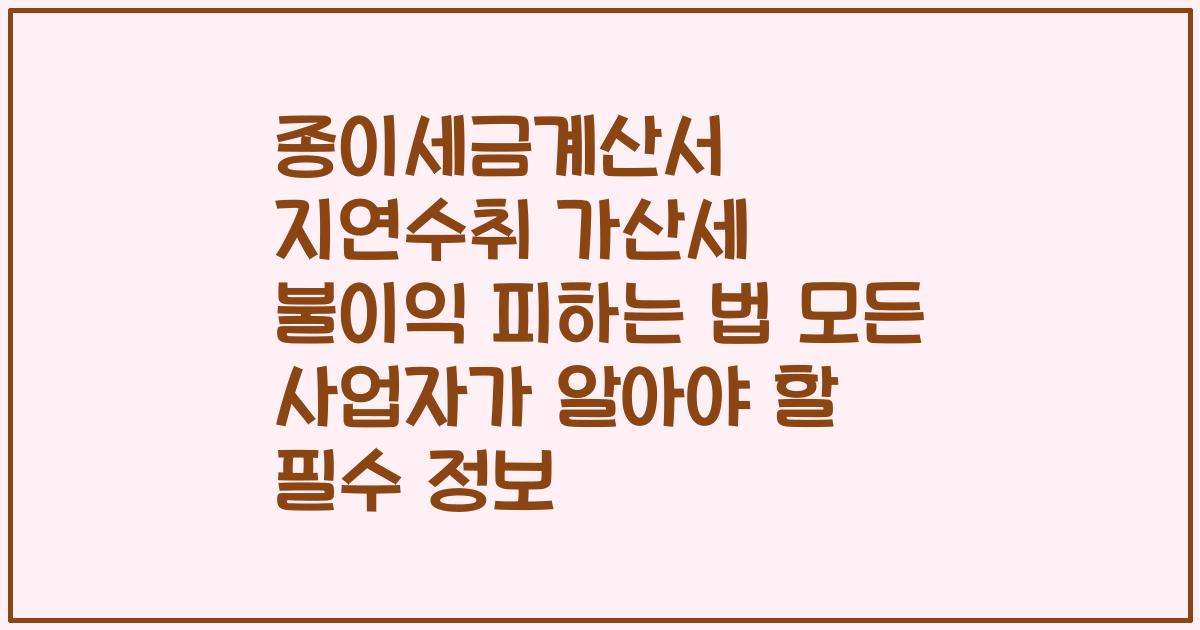 종이세금계산서 지연수취 가산세 불이익 피하는 법 모든 사업자가 알아야 할 필수 정보