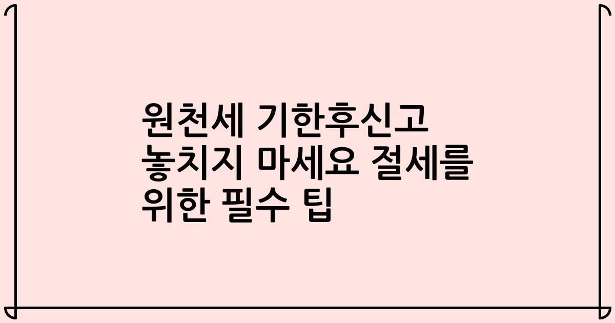 원천세 기한후신고 놓치지 마세요 절세를 위한 필수 팁