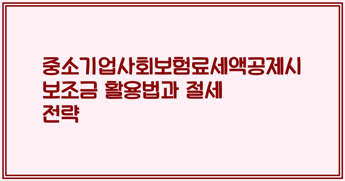 중소기업사회보험료세액공제시 보조금 활용법과 절세 전략