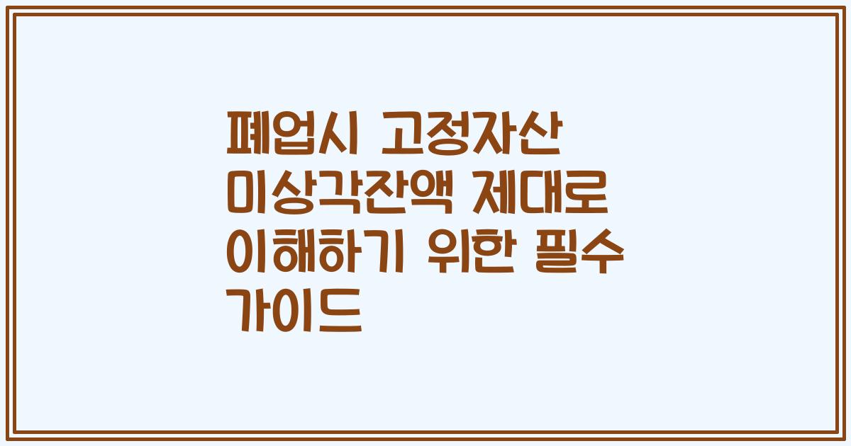 폐업시 고정자산 미상각잔액 제대로 이해하기 위한 필수 가이드