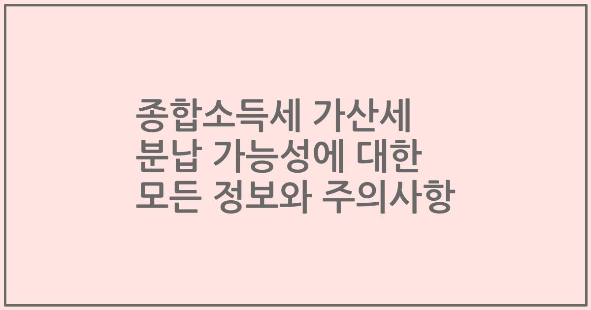 종합소득세 가산세 분납 가능성에 대한 모든 정보와 주의사항