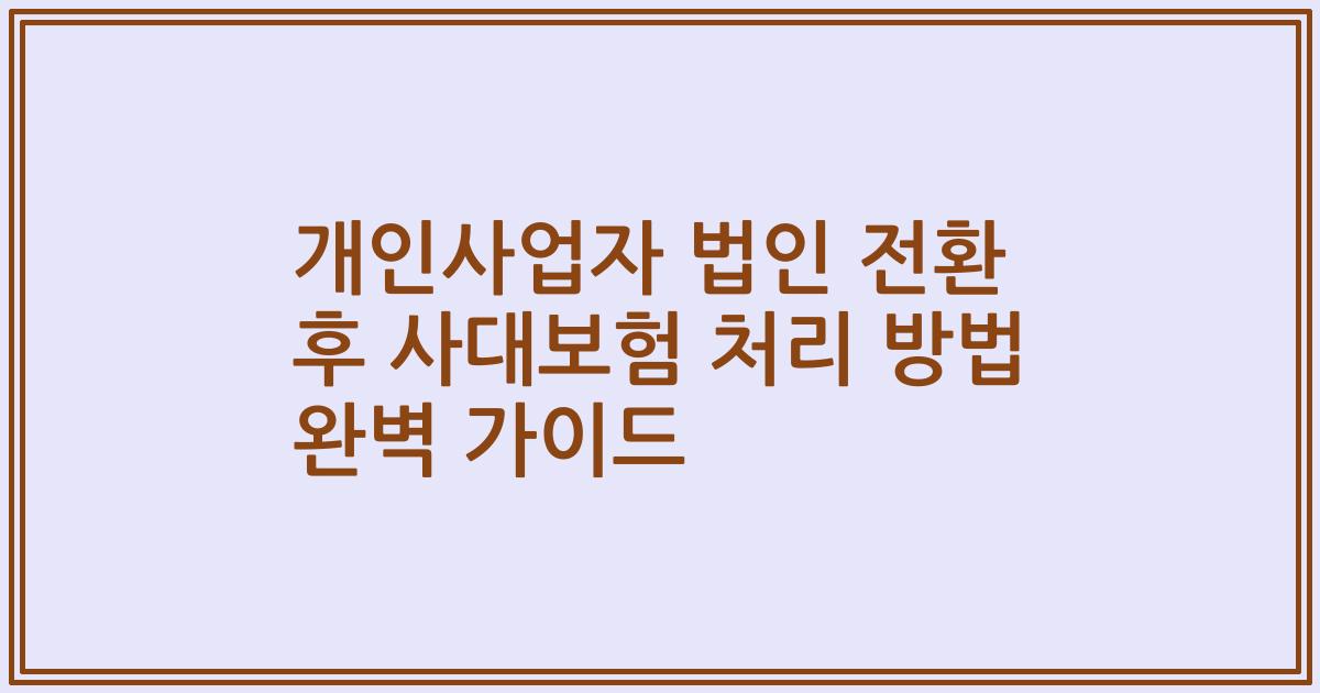 개인사업자 법인 전환 후 사대보험 처리 방법 완벽 가이드