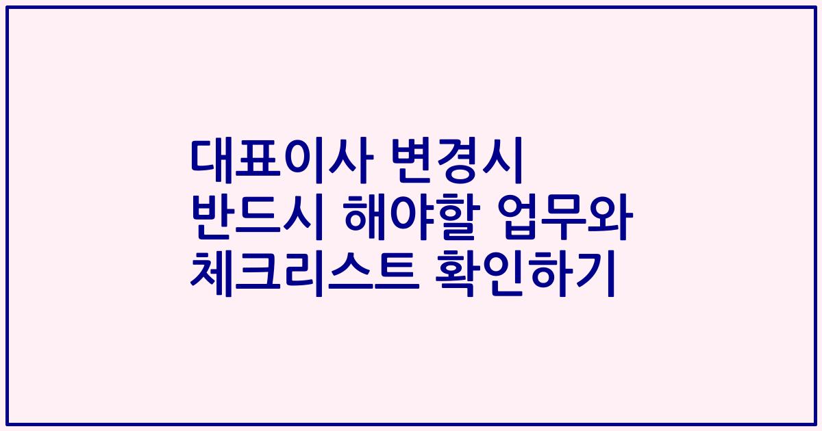 대표이사 변경시 반드시 해야할 업무와 체크리스트 확인하기
